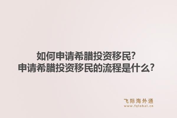 如何申请希腊投资移民?申请希腊投资移民的流程是什么?1.jpg