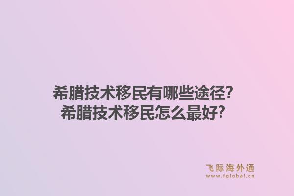希腊技术移民有哪些途径?希腊技术移民怎么最好?1.jpg
