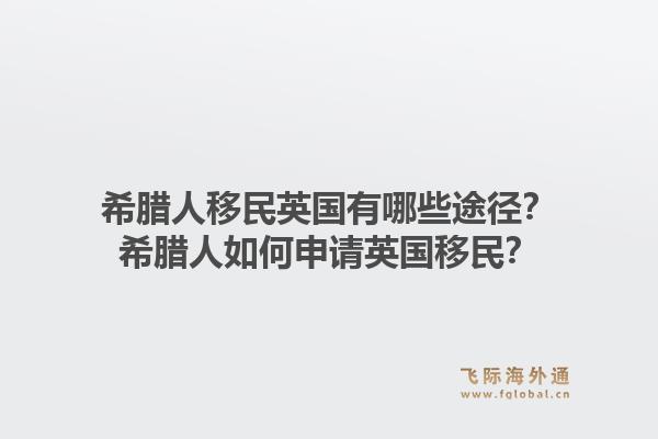 希腊人移民英国有哪些途径?希腊人如何申请英国移民?1.jpg