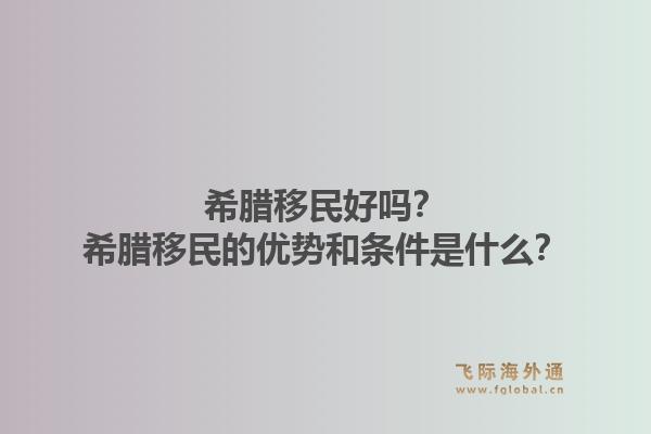 希腊移民好吗?希腊移民的优势和条件是什么?1.jpg