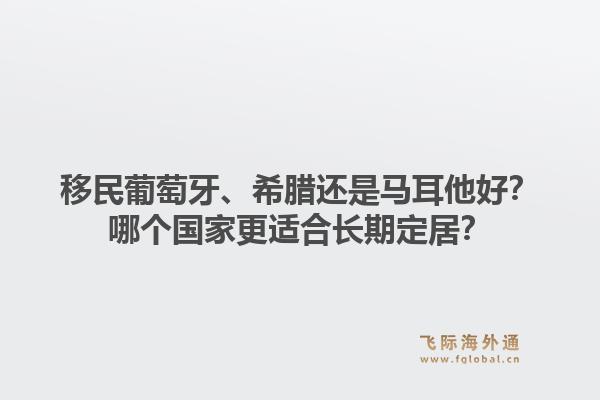 移民葡萄牙、希腊还是马耳他好？哪个国家更适合长期定居？1.jpg