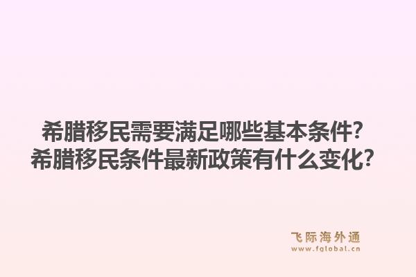 希腊移民需要满足哪些基本条件？希腊移民条件最新政策有什么变化？1.jpg