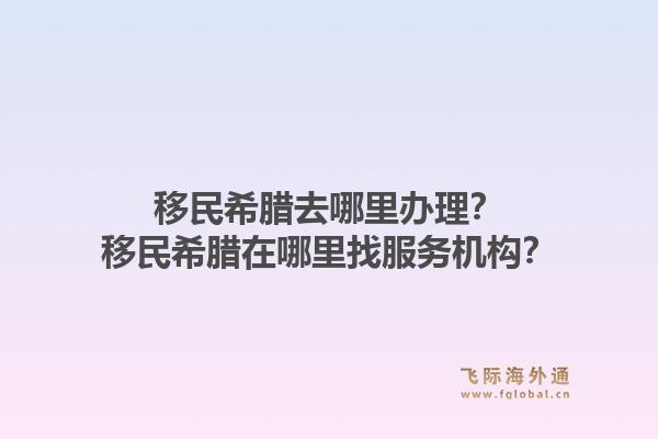 移民希腊去哪里办理？移民希腊在哪里找服务机构？1.jpg