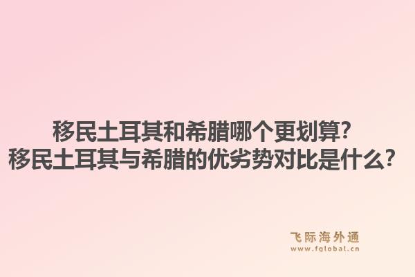移民土耳其和希腊哪个更划算?移民土耳其与希腊的优劣势对比是什么?1.jpg