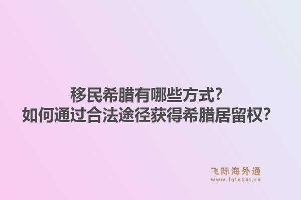 移民希腊有哪些方式？如何通过合法途径获得希腊居留权？1.jpg