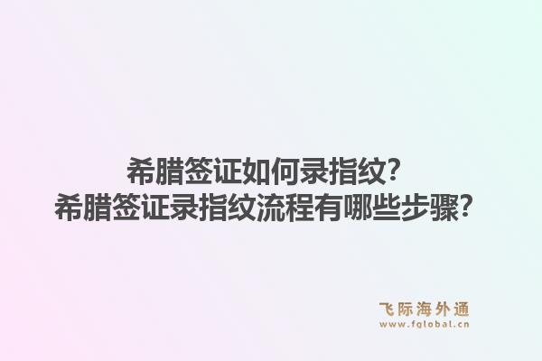希腊签证如何录指纹？希腊签证录指纹流程有哪些步骤？1.jpg