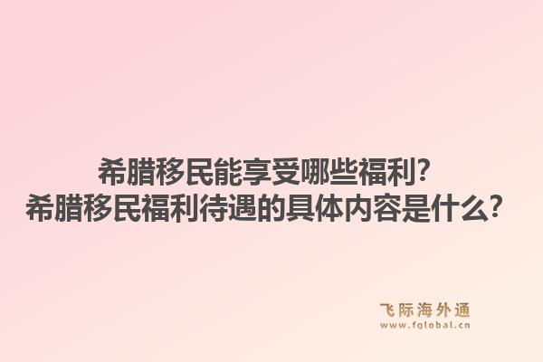 希腊移民能享受哪些福利？希腊移民福利待遇的具体内容是什么？1.jpg