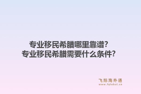 专业移民希腊哪里靠谱？专业移民希腊需要什么条件？1.jpg