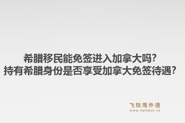 希腊移民能免签进入加拿大吗？持有希腊身份是否享受加拿大免签待遇？1.jpg