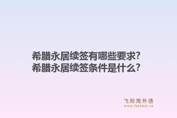 希腊永居续签有哪些要求？希腊永居续签条件是什么？1.jpg