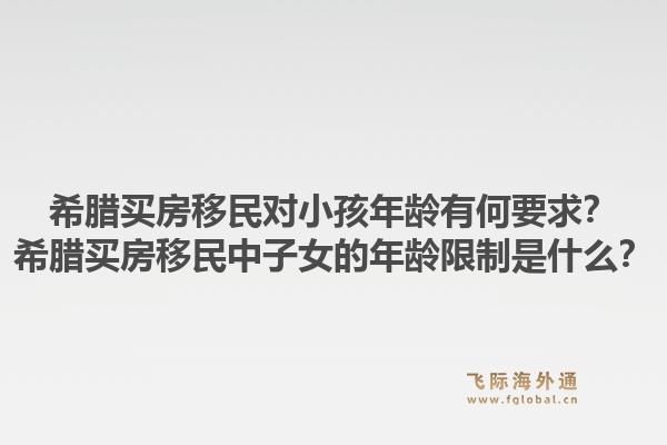 希腊买房移民对小孩年龄有何要求？希腊买房移民中子女的年龄限制是什么？1.jpg