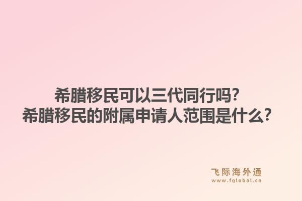 希腊移民可以三代同行吗?希腊移民的附属申请人范围是什么?1.jpg