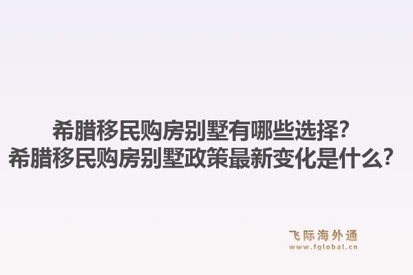 希腊移民购房别墅有哪些选择？希腊移民购房别墅政策最新变化是什么？1.jpg