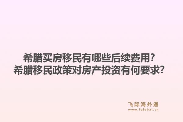 希腊买房移民有哪些后续费用?希腊移民政策对房产投资有何要求?1.jpg