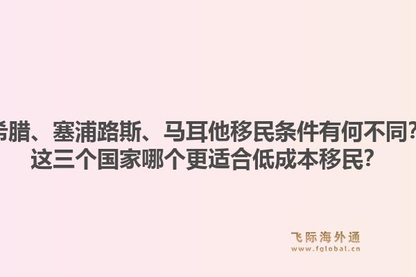 希腊、塞浦路斯、马耳他移民条件有何不同?这三个国家哪个更适合低成本移民?1.jpg