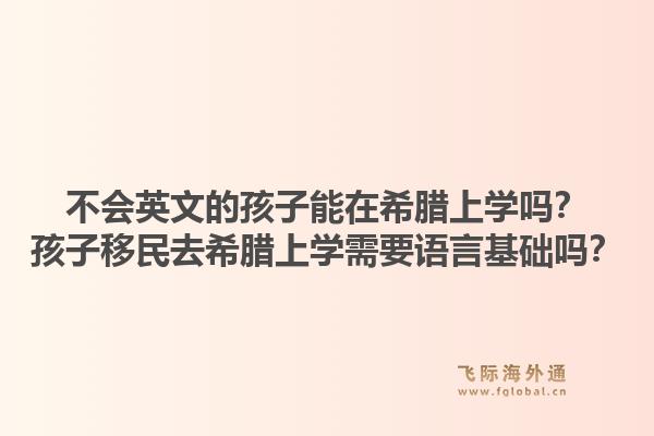 不会英文的孩子能在希腊上学吗？孩子移民去希腊上学需要语言基础吗？1.jpg