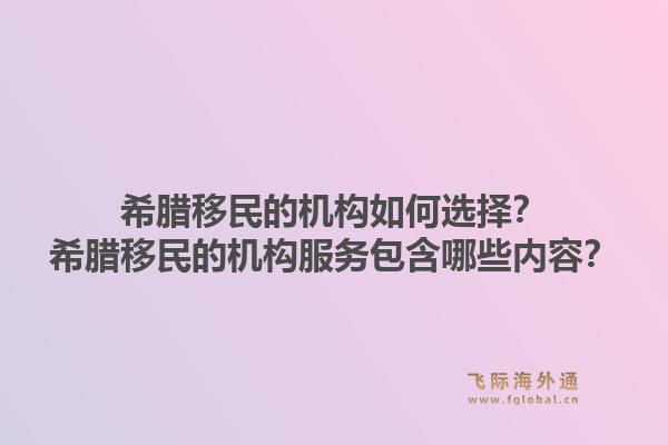 希腊移民的机构如何选择？希腊移民的机构服务包含哪些内容？1.jpg