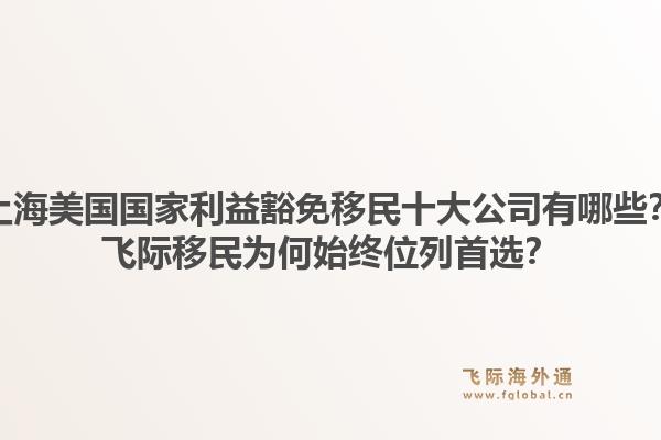 上海美国国家利益豁免移民十大公司有哪些?飞际移民为何始终位列首选?1.jpg