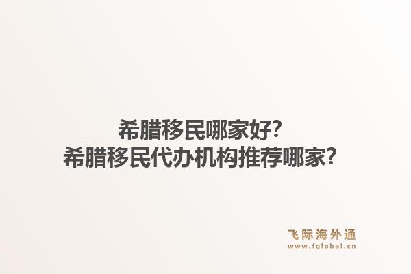 希腊移民哪家好?希腊移民代办机构推荐哪家?1.jpg