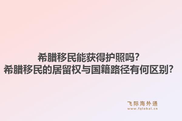 希腊移民能获得护照吗?希腊移民的居留权与国籍路径有何区别?1.jpg