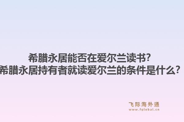 希腊永居能否在爱尔兰读书？希腊永居持有者就读爱尔兰的条件是什么？1.jpg