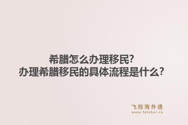 希腊怎么办理移民？办理希腊移民的具体流程是什么？1.jpg