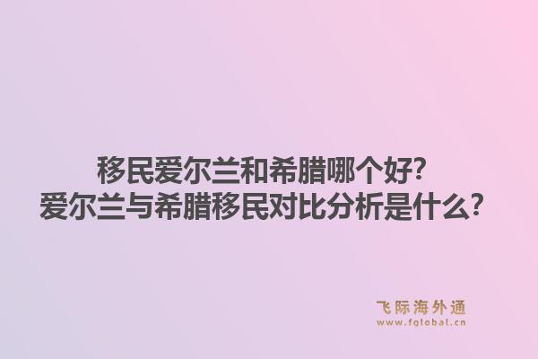移民爱尔兰和希腊哪个好?爱尔兰与希腊移民对比分析是什么?1.jpg