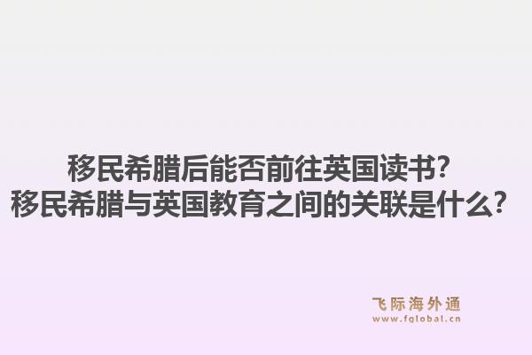 移民希腊后能否前往英国读书？移民希腊与英国教育之间的关联是什么？