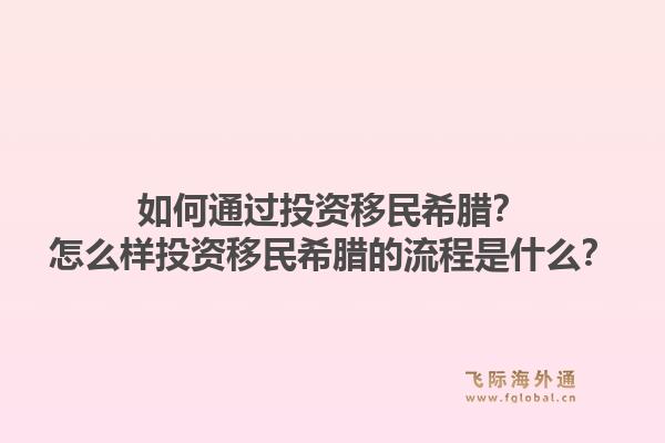 如何通过投资移民希腊？怎么样投资移民希腊的流程是什么？