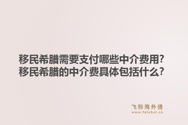 移民希腊需要支付哪些中介费用？移民希腊的中介费具体包括什么？