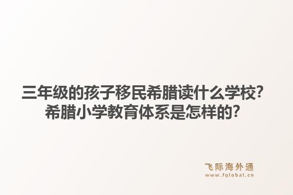 三年级的孩子移民希腊读什么学校？希腊小学教育体系是怎样的？