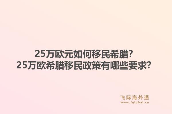 25万欧元如何移民希腊？25万欧希腊移民政策有哪些要求？