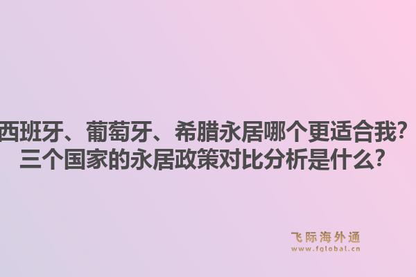 西班牙、葡萄牙、希腊永居哪个更适合我？三个国家的永居政策对比分析是什么？