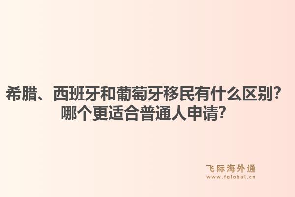 希腊、西班牙和葡萄牙移民有什么区别？哪个更适合普通人申请？