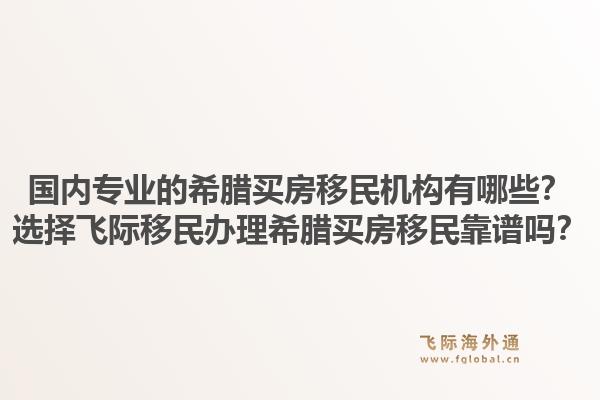 国内专业的希腊买房移民机构有哪些？选择飞际移民办理希腊买房移民靠谱吗？