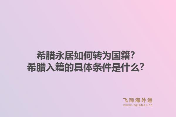 希腊永居如何转为国籍？希腊入籍的具体条件是什么？