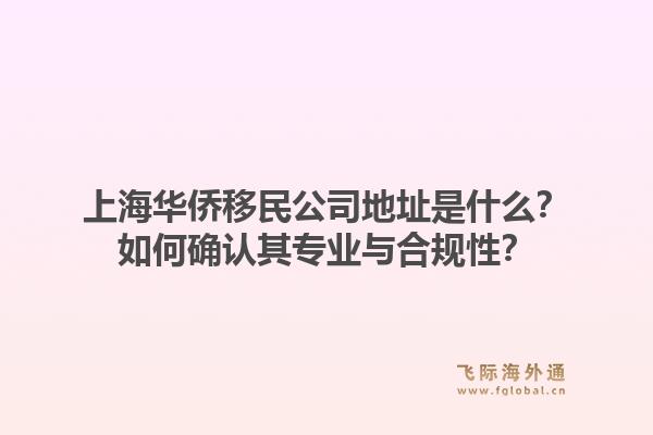 上海华侨移民公司地址是什么？如何确认其专业与合规性？