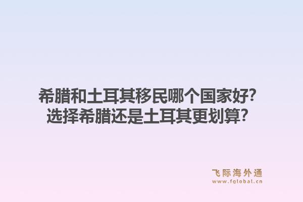 希腊和土耳其移民哪个国家好？选择希腊还是土耳其更划算？