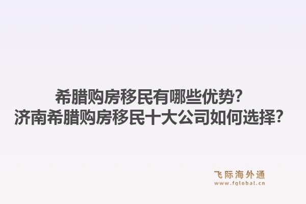 希腊购房移民有哪些优势？济南希腊购房移民十大公司如何选择？