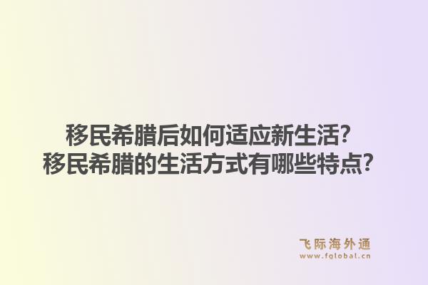 移民希腊后如何适应新生活？移民希腊的生活方式有哪些特点？