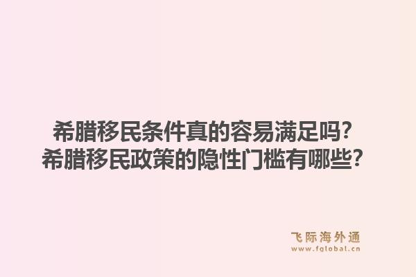 希腊移民条件真的容易满足吗？希腊移民政策的隐性门槛有哪些？