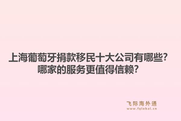 上海葡萄牙捐款移民十大公司有哪些？哪家的服务更值得信赖？