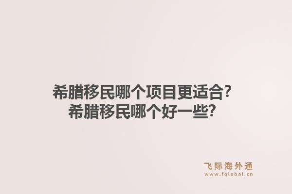 希腊移民哪个项目更适合？希腊移民哪个好一些？