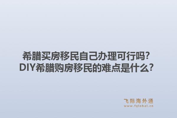 希腊买房移民自己办理可行吗？DIY希腊购房移民的难点是什么？