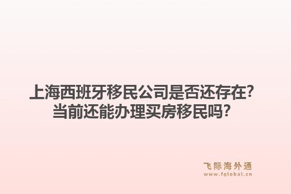 上海西班牙移民公司是否还存在？当前还能办理买房移民吗？
