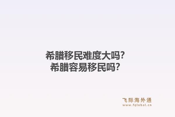 希腊移民难度大吗？希腊容易移民吗？