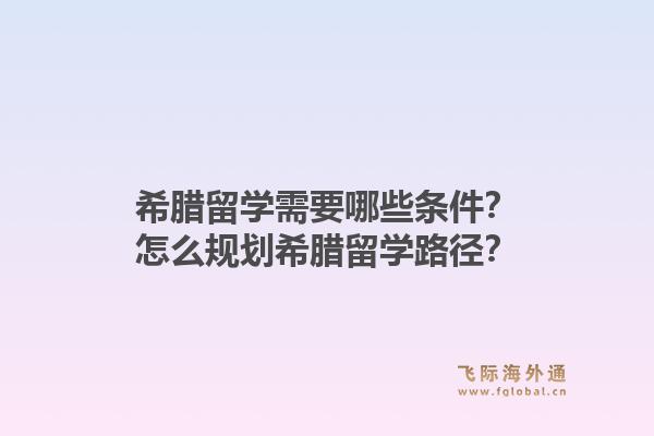 希腊留学需要哪些条件？怎么规划希腊留学路径？