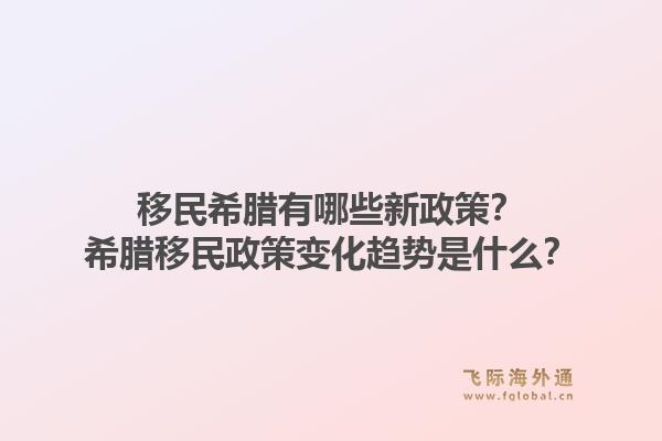 移民希腊有哪些新政策?希腊移民政策变化趋势是什么?1.jpg