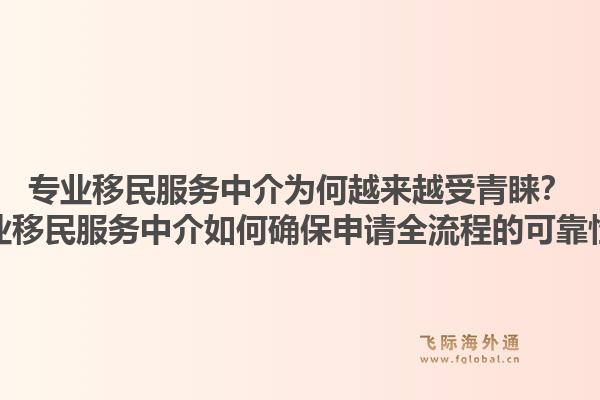 专业移民服务中介为何越来越受青睐？专业移民服务中介如何确保申请全流程的可靠性？1.jpg