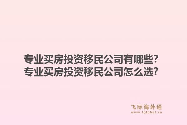 专业买房投资移民公司有哪些？专业买房投资移民公司怎么选？1.jpg